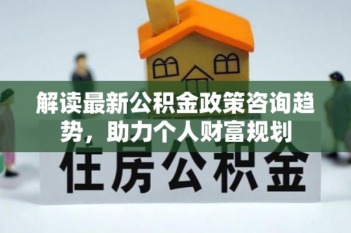 靖西解读最新公积金政策咨询趋势，助力个人财富规划