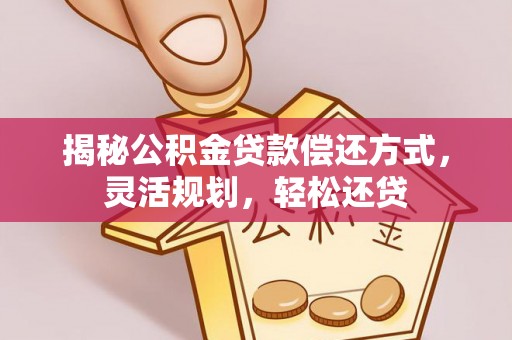 靖西揭秘公积金贷款偿还方式，灵活规划，轻松还贷