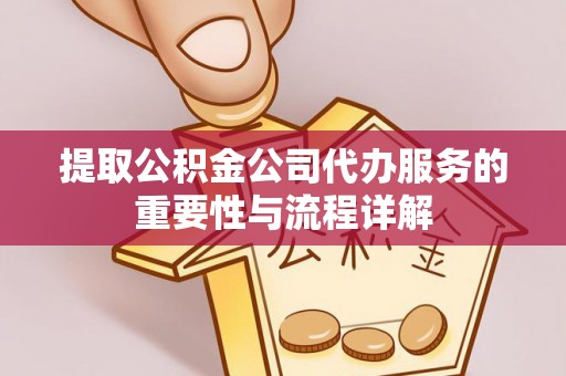 靖西提取公积金公司代办服务的重要性与流程详解