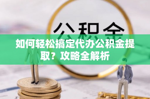 靖西如何轻松搞定代办公积金提取？攻略全解析