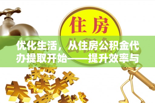 靖西优化生活，从住房公积金代办提取开始——提升效率与便捷的秘诀