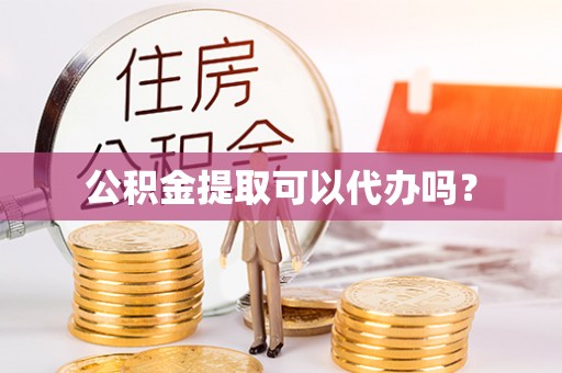 靖西公积金提取可以代办吗？