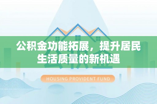 靖西公积金功能拓展，提升居民生活质量的新机遇