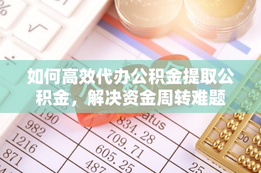 靖西如何高效代办公积金提取公积金，解决资金周转难题