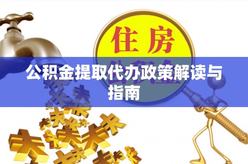 靖西公积金提取代办政策解读与指南
