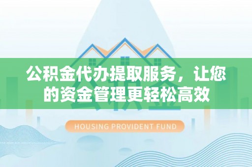 靖西公积金代办提取服务，让您的资金管理更轻松高效