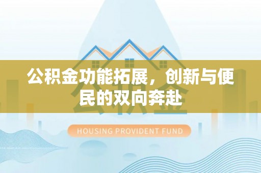 靖西公积金功能拓展，创新与便民的双向奔赴