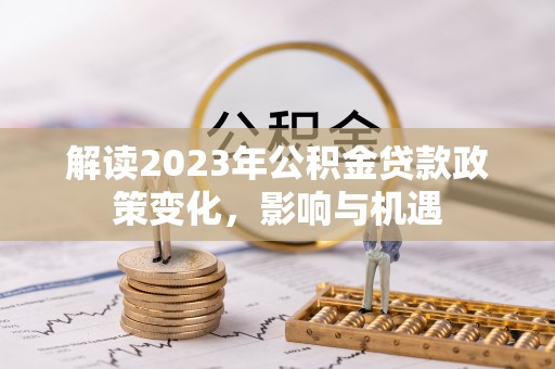 靖西解读2023年公积金贷款政策变化，影响与机遇