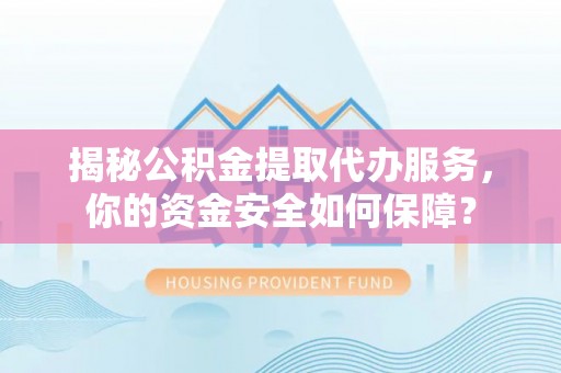 靖西揭秘公积金提取代办服务，你的资金安全如何保障？