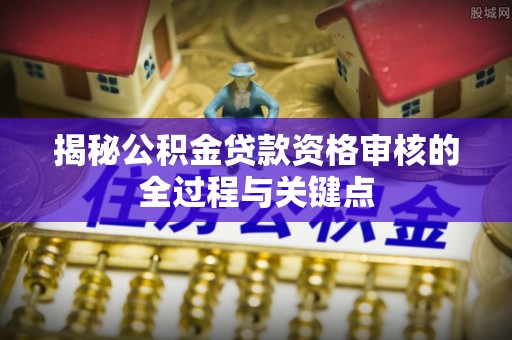 靖西揭秘公积金贷款资格审核的全过程与关键点