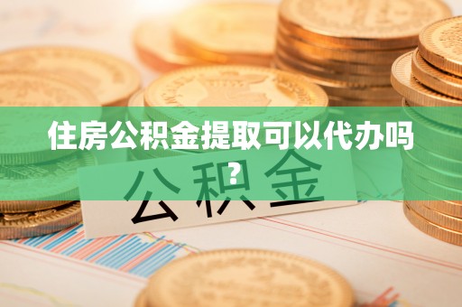 靖西住房公积金提取可以代办吗？