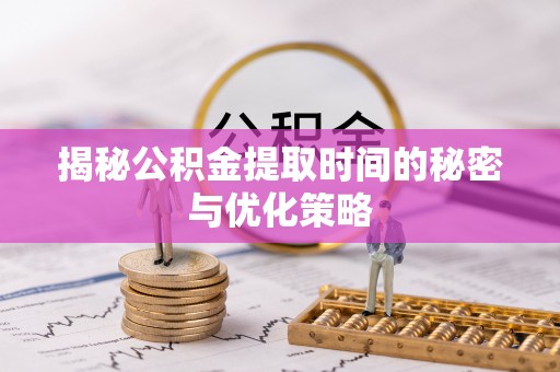 靖西揭秘公积金提取时间的秘密与优化策略