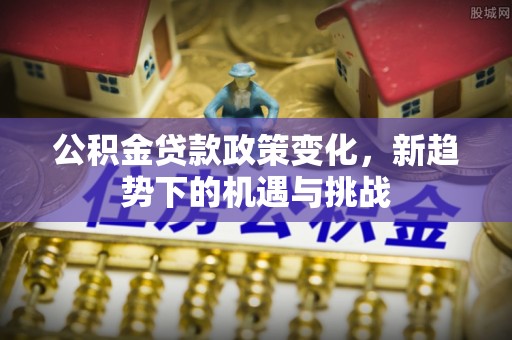 靖西公积金贷款政策变化，新趋势下的机遇与挑战