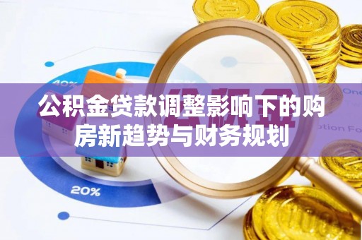 靖西公积金贷款调整影响下的购房新趋势与财务规划
