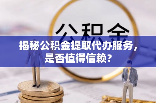 靖西揭秘公积金提取代办服务，是否值得信赖？