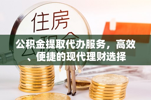 靖西公积金提取代办服务，高效、便捷的现代理财选择
