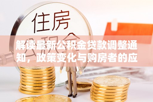 靖西解读最新公积金贷款调整通知，政策变化与购房者的应对策略