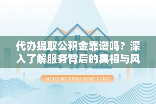 靖西代办提取公积金靠谱吗？深入了解服务背后的真相与风险