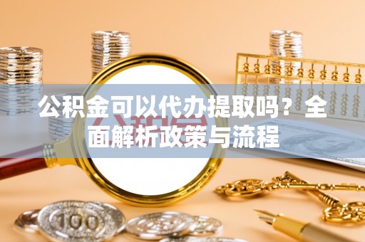 靖西公积金可以代办提取吗？全面解析政策与流程