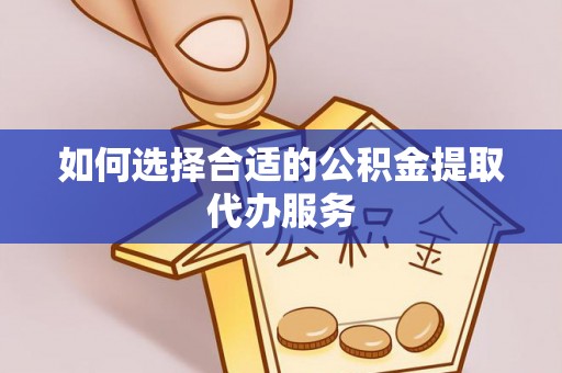 靖西如何选择合适的公积金提取代办服务