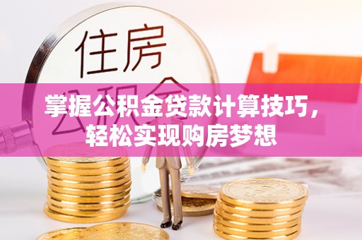 靖西掌握公积金贷款计算技巧，轻松实现购房梦想