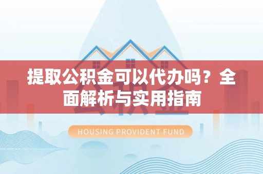 靖西提取公积金可以代办吗？全面解析与实用指南