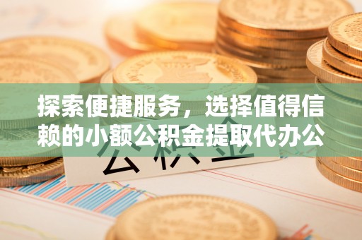靖西探索便捷服务，选择值得信赖的小额公积金提取代办公司