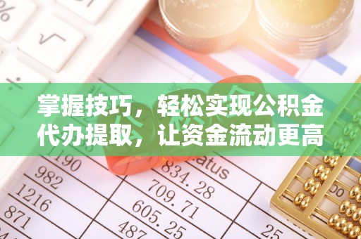 靖西掌握技巧，轻松实现公积金代办提取，让资金流动更高效