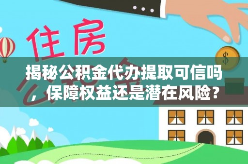 靖西揭秘公积金代办提取可信吗，保障权益还是潜在风险？
