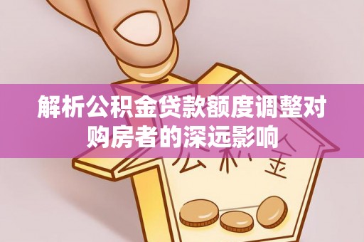 靖西解析公积金贷款额度调整对购房者的深远影响