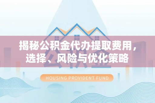 靖西揭秘公积金代办提取费用，选择、风险与优化策略