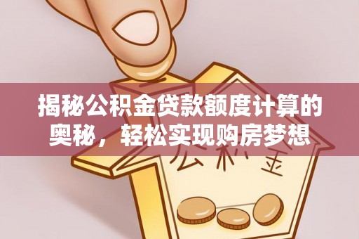 靖西揭秘公积金贷款额度计算的奥秘，轻松实现购房梦想