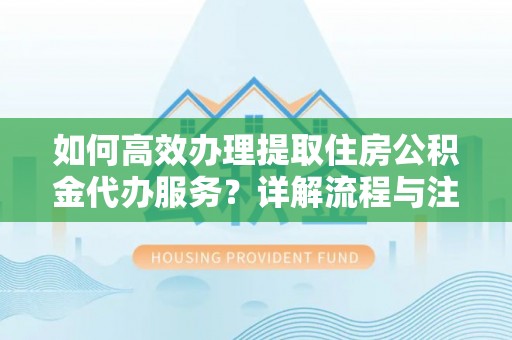 靖西如何高效办理提取住房公积金代办服务？详解流程与注意事项