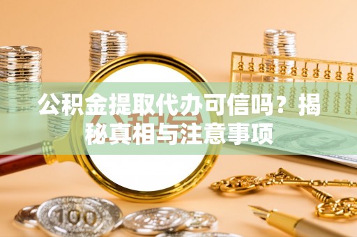 靖西公积金提取代办可信吗？揭秘真相与注意事项