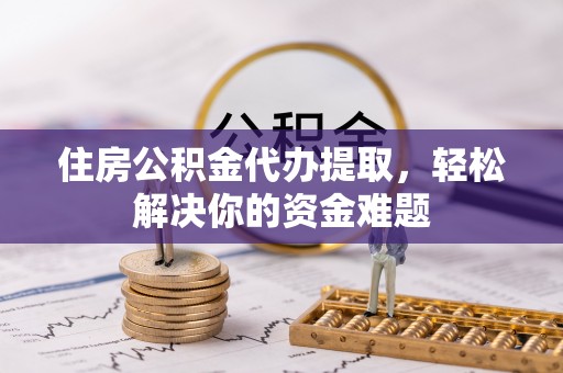 靖西住房公积金代办提取，轻松解决你的资金难题