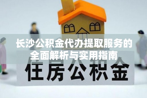 靖西长沙公积金代办提取服务的全面解析与实用指南
