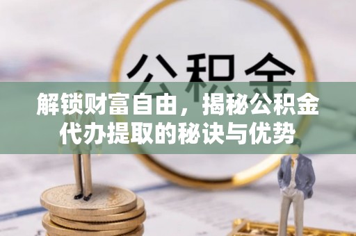 靖西解锁财富自由，揭秘公积金代办提取的秘诀与优势