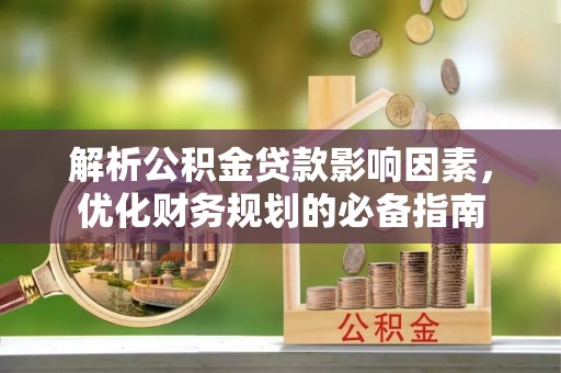 靖西解析公积金贷款影响因素，优化财务规划的必备指南