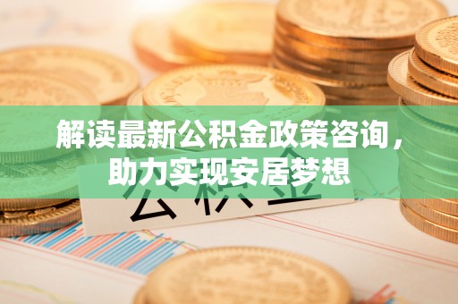 靖西解读最新公积金政策咨询，助力实现安居梦想