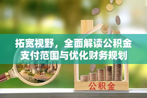 靖西拓宽视野，全面解读公积金支付范围与优化财务规划