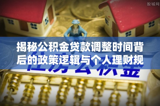 靖西揭秘公积金贷款调整时间背后的政策逻辑与个人理财规划