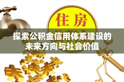 靖西探索公积金信用体系建设的未来方向与社会价值