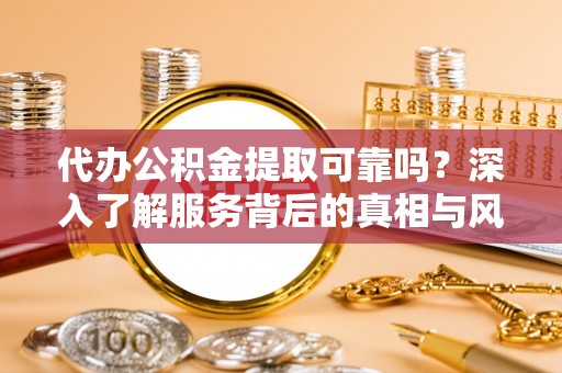 靖西代办公积金提取可靠吗？深入了解服务背后的真相与风险
