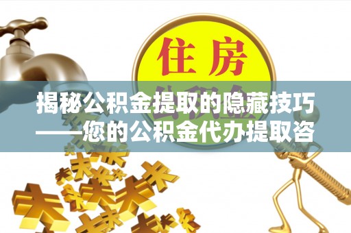 靖西揭秘公积金提取的隐藏技巧——您的公积金代办提取咨询指南