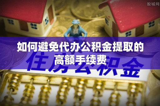 靖西如何避免代办公积金提取的高额手续费