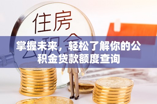 靖西掌握未来，轻松了解你的公积金贷款额度查询