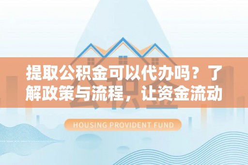 靖西提取公积金可以代办吗？了解政策与流程，让资金流动更轻松