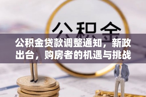 靖西公积金贷款调整通知，新政出台，购房者的机遇与挑战