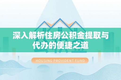 靖西深入解析住房公积金提取与代办的便捷之道