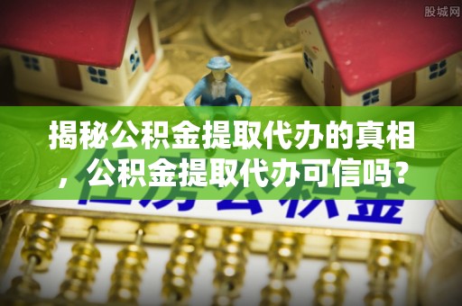 靖西揭秘公积金提取代办的真相，公积金提取代办可信吗？